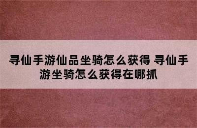 寻仙手游仙品坐骑怎么获得 寻仙手游坐骑怎么获得在哪抓